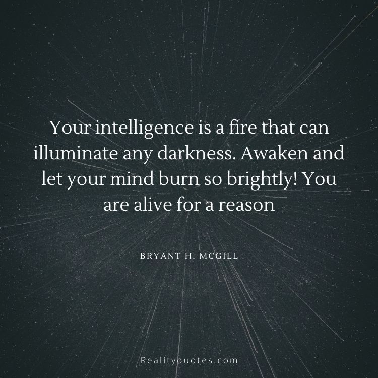 Your intelligence is a fire that can illuminate any darkness. Awaken and let your mind burn so brightly! You are alive for a reason!