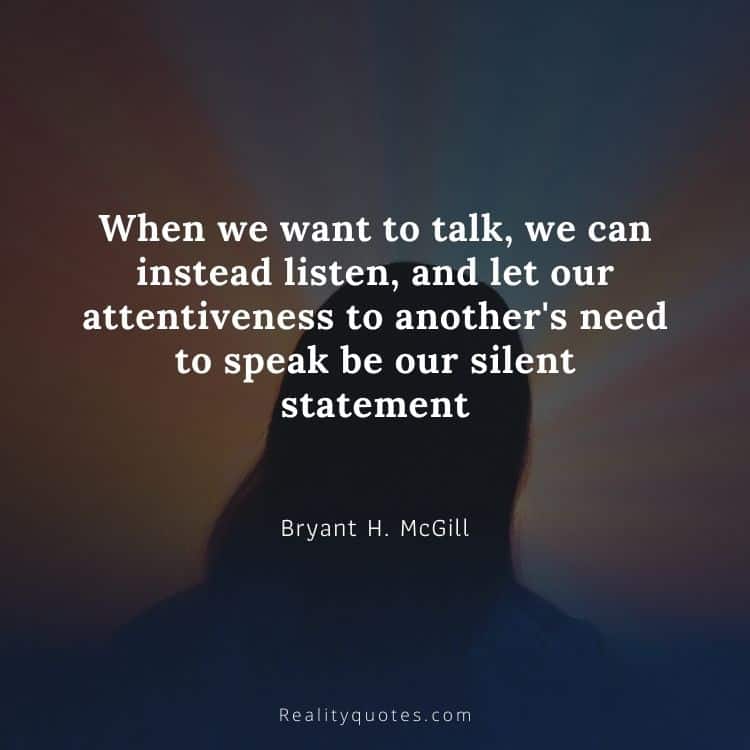 When we want to talk, we can instead listen, and let our attentiveness to another's need to speak be our silent statement