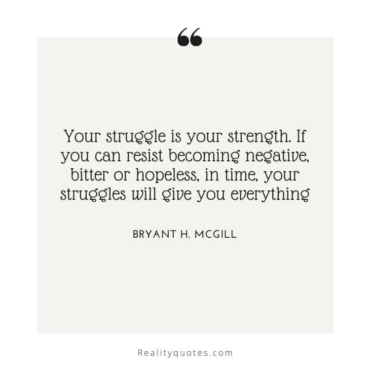 Your struggle is your strength. If you can resist becoming negative, bitter or hopeless, in time, your struggles will give you everything