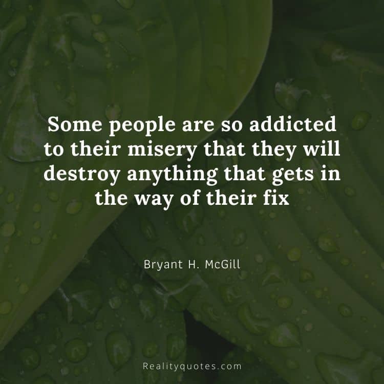 Some people are so addicted to their misery that they will destroy anything that gets in the way of their fix