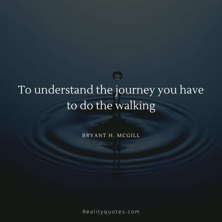 To understand the journey you have to do the walking
