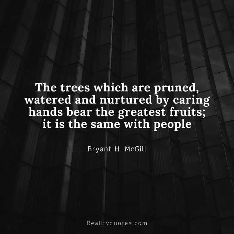 The trees which are pruned, watered and nurtured by caring hands bear the greatest fruits; it is the same with people