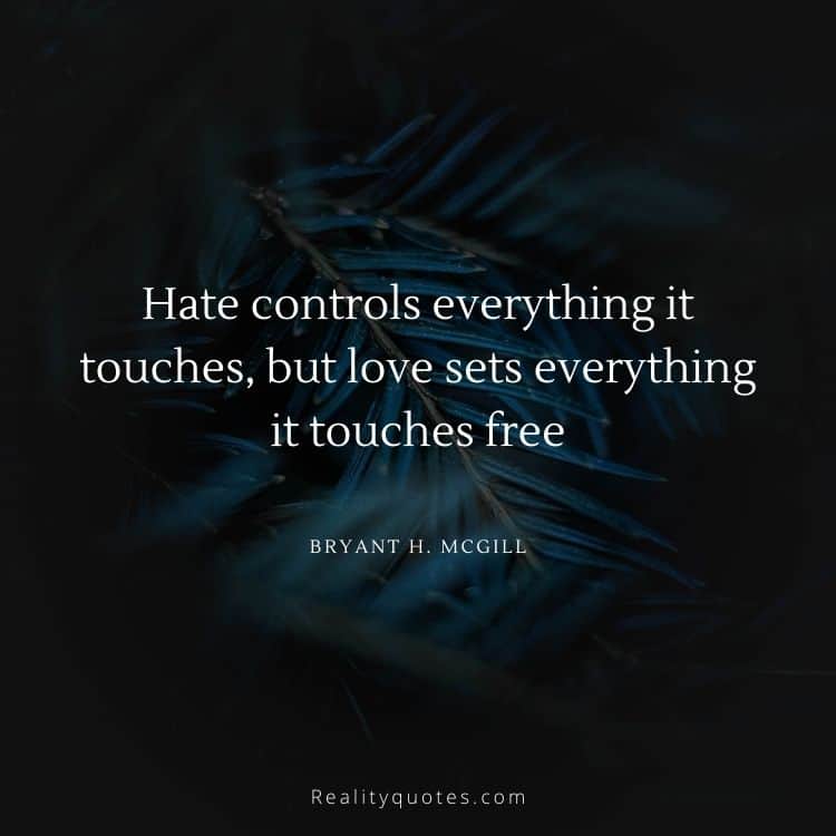 Hate controls everything it touches, but love sets everything it touches free