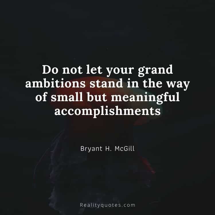 Do not let your grand ambitions stand in the way of small but meaningful accomplishments
