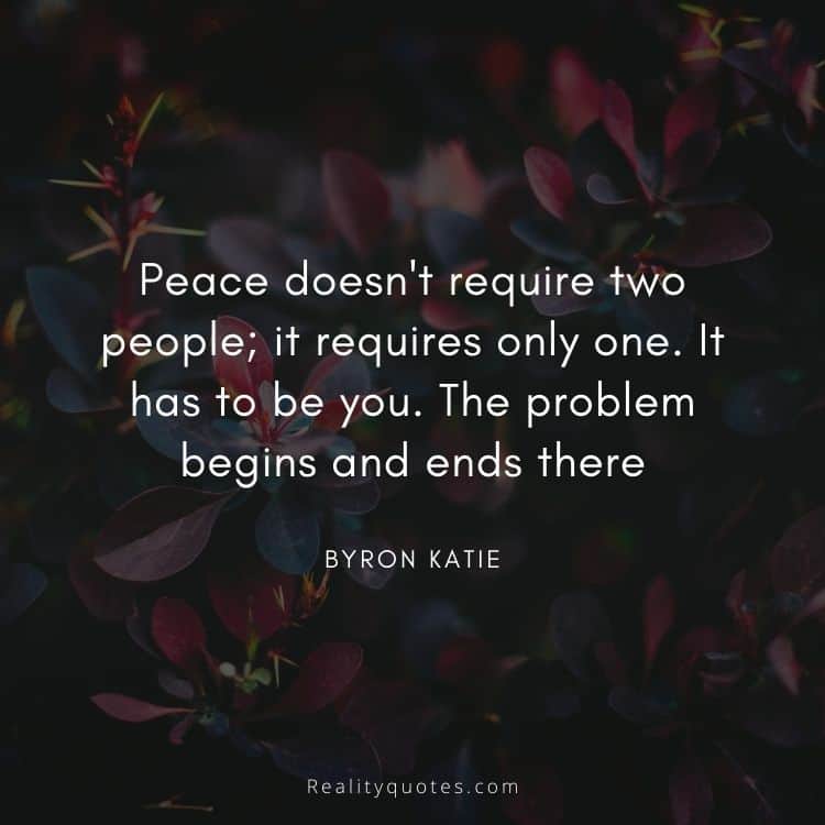 Peace doesn't require two people; it requires only one. It has to be you. The problem begins and ends there