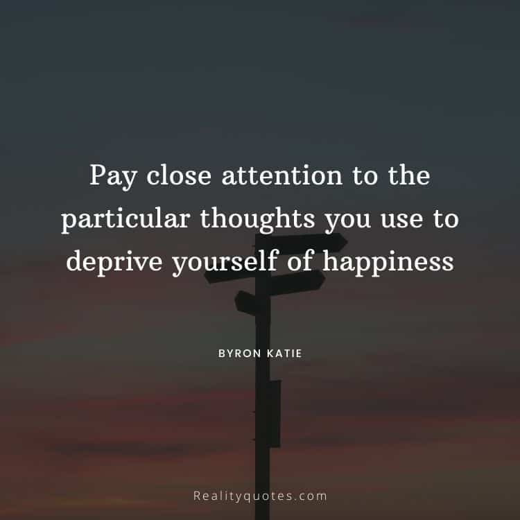 Pay close attention to the particular thoughts you use to deprive yourself of happiness