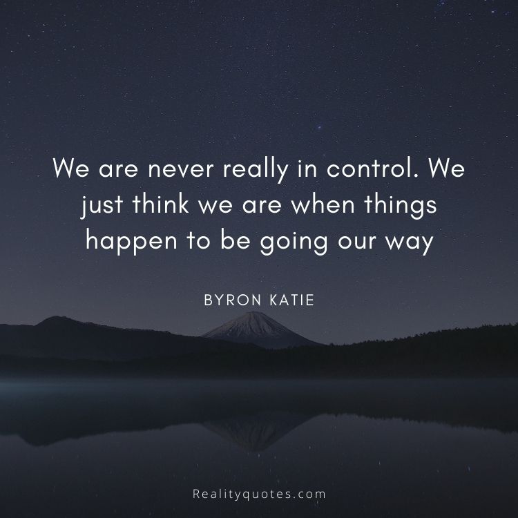 We are never really in control. We just think we are when things happen to be going our way