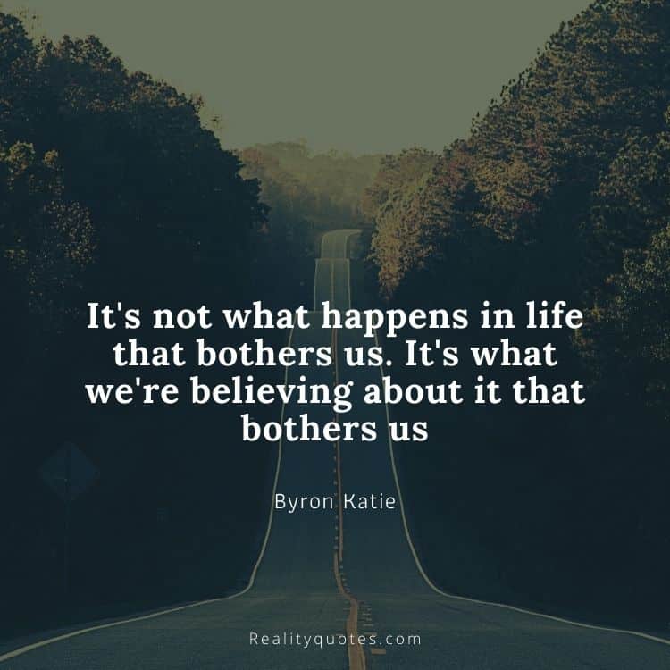 It's not what happens in life that bothers us. It's what we're believing about it that bothers us
