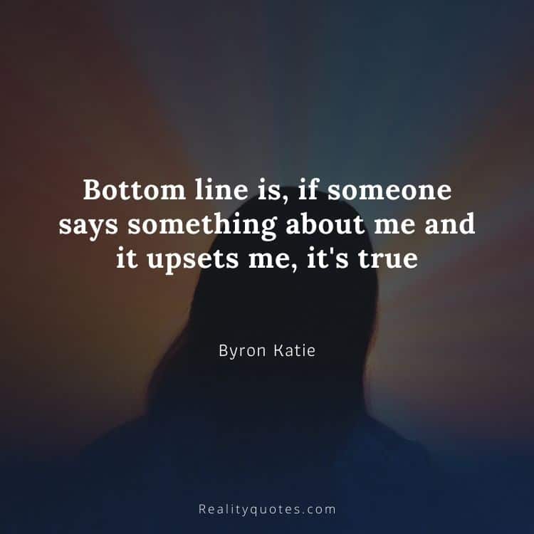 Bottom line is, if someone says something about me and it upsets me, it's true