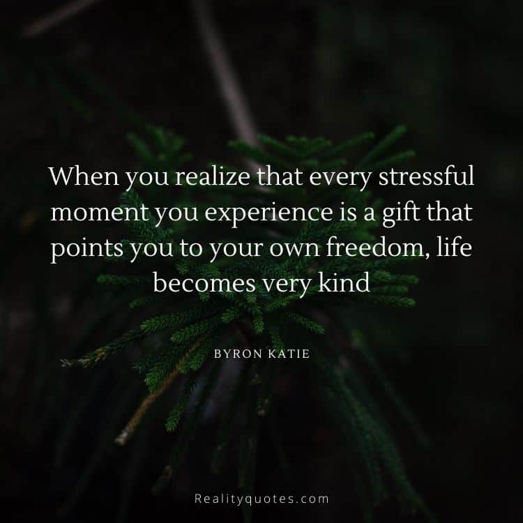 When you realize that every stressful moment you experience is a gift that points you to your own freedom, life becomes very kind