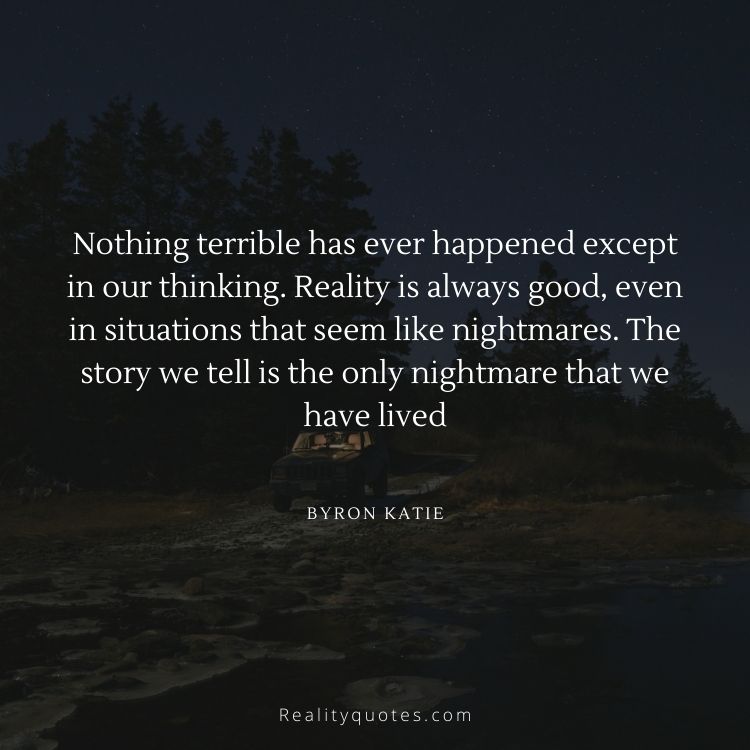 Nothing terrible has ever happened except in our thinking. Reality is always good, even in situations that seem like nightmares. The story we tell is the only nightmare that we have lived