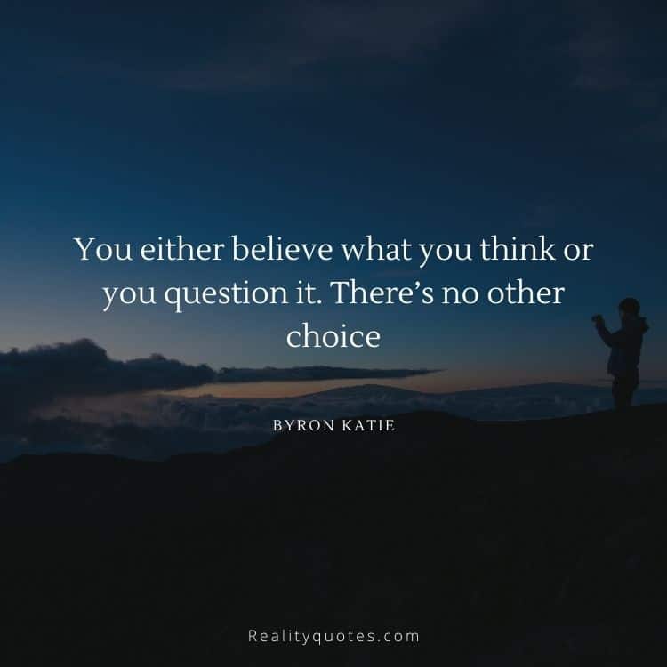 You either believe what you think or
you question it. There’s no other choice