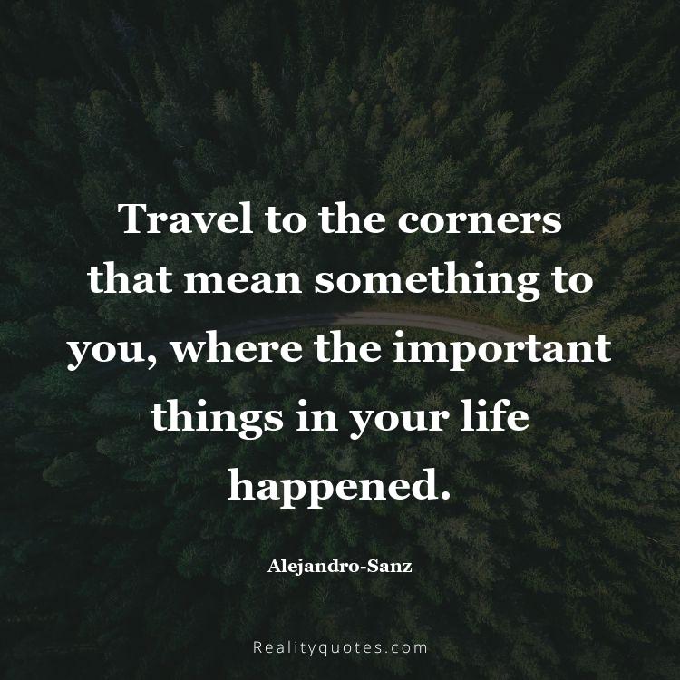 11. Travel to the corners that mean something to you, where the important things in your life happened.