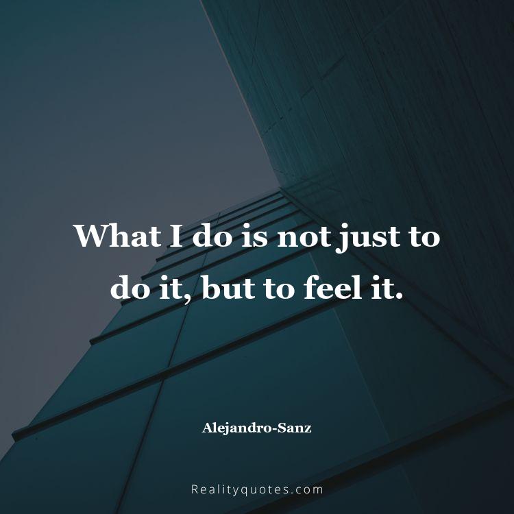 13. What I do is not just to do it, but to feel it.