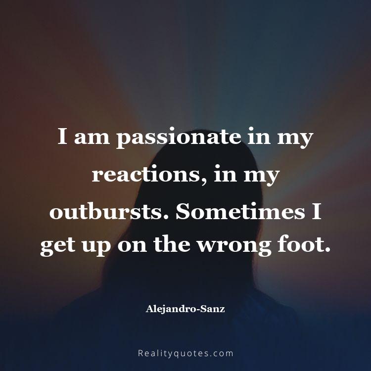 17. I am passionate in my reactions, in my outbursts. Sometimes I get up on the wrong foot.
