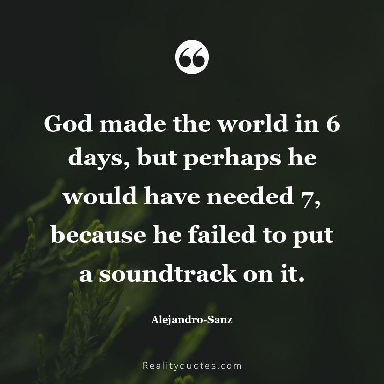 25. God made the world in 6 days, but perhaps he would have needed 7, because he failed to put a soundtrack on it.