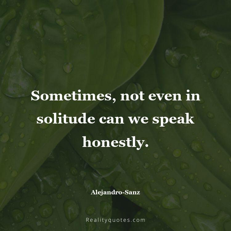 29. Sometimes, not even in solitude can we speak honestly.