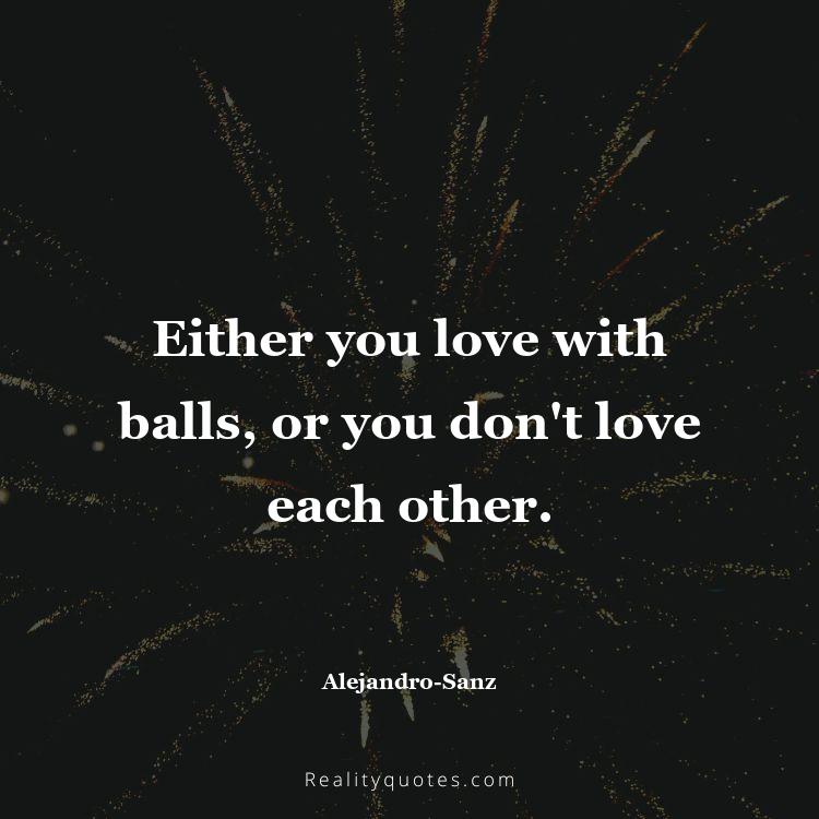 3. Either you love with balls, or you don't love each other.