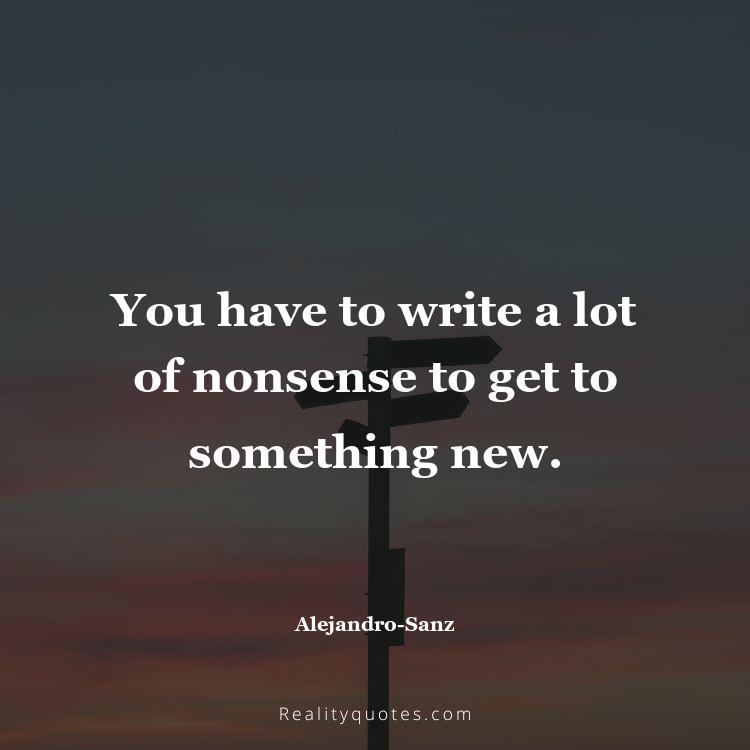 31. You have to write a lot of nonsense to get to something new.