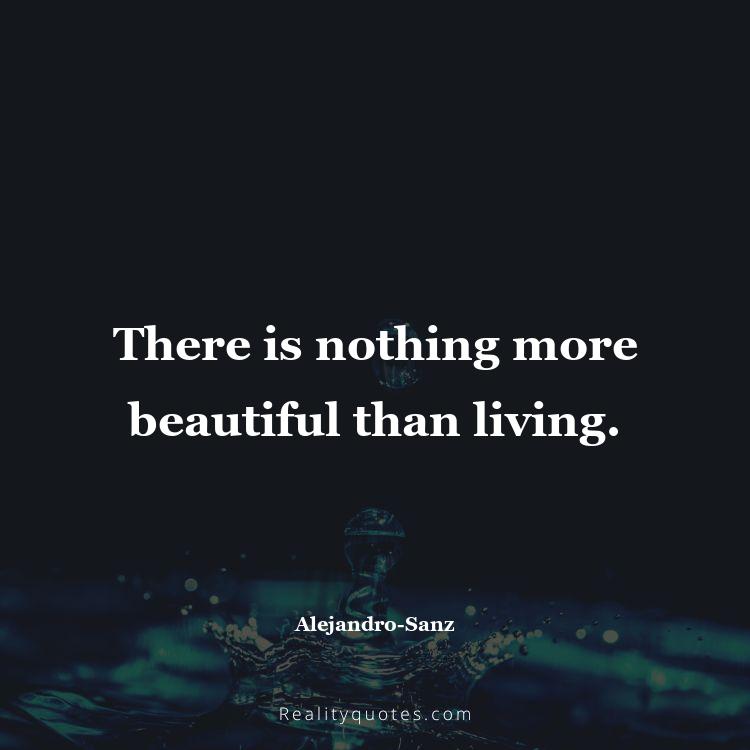32. There is nothing more beautiful than living.