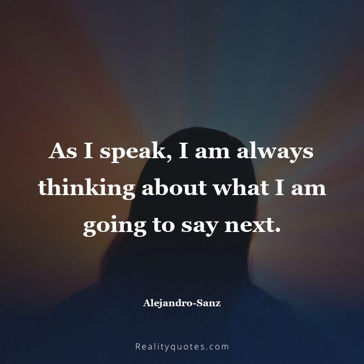 34. As I speak, I am always thinking about what I am going to say next.