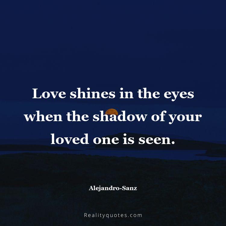 4. Love shines in the eyes when the shadow of your loved one is seen.