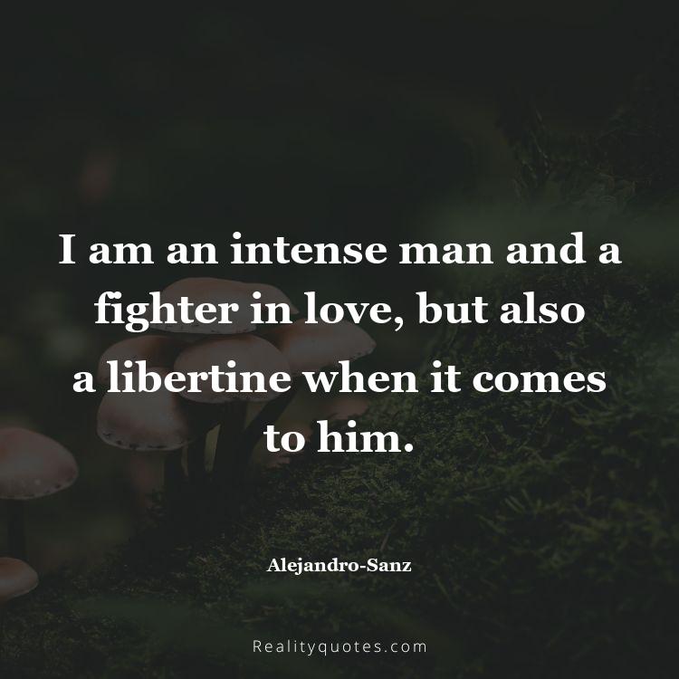 40. I am an intense man and a fighter in love, but also a libertine when it comes to him.