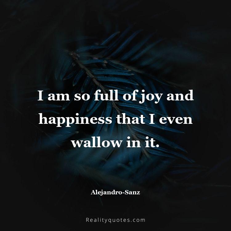 45. I am so full of joy and happiness that I even wallow in it.