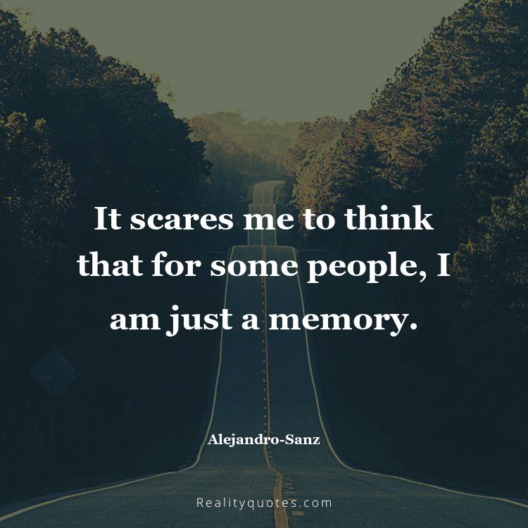 47. It scares me to think that for some people, I am just a memory.