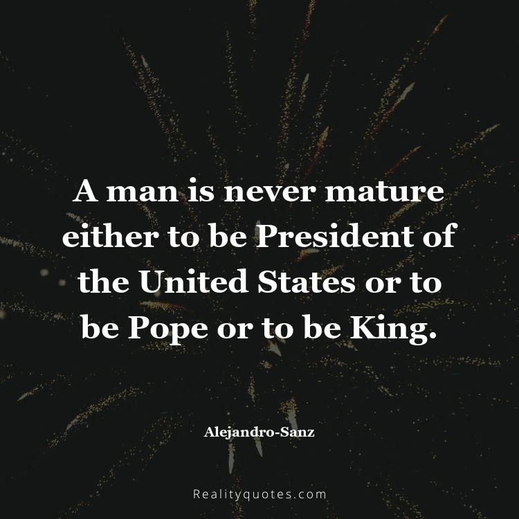 55. A man is never mature either to be President of the United States or to be Pope or to be King.