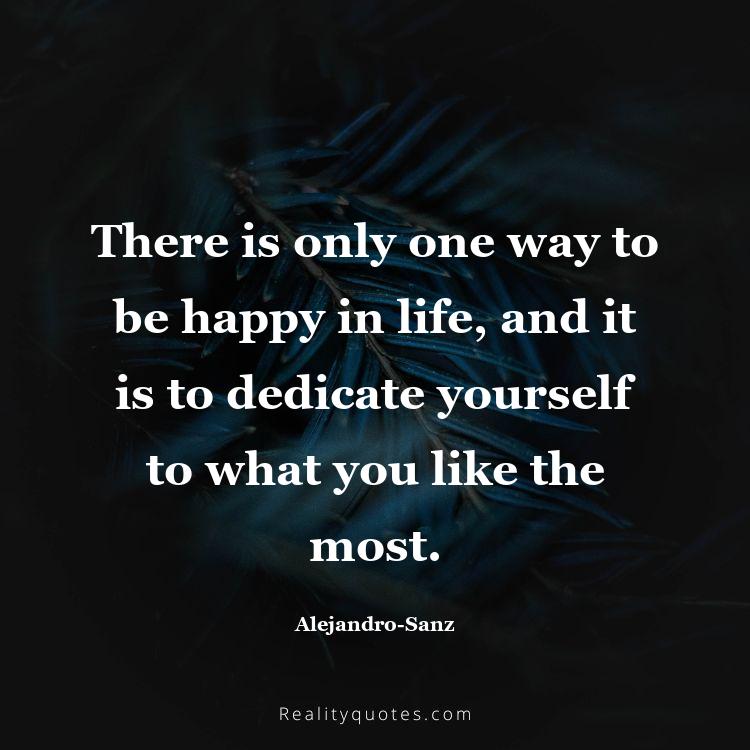 6. There is only one way to be happy in life, and it is to dedicate yourself to what you like the most.
