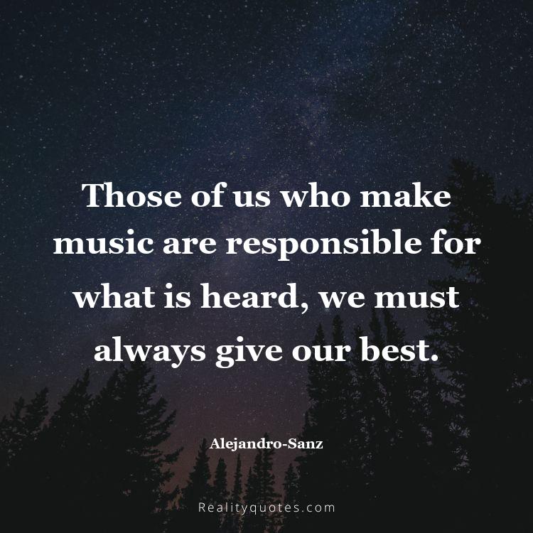 64. Those of us who make music are responsible for what is heard, we must always give our best.