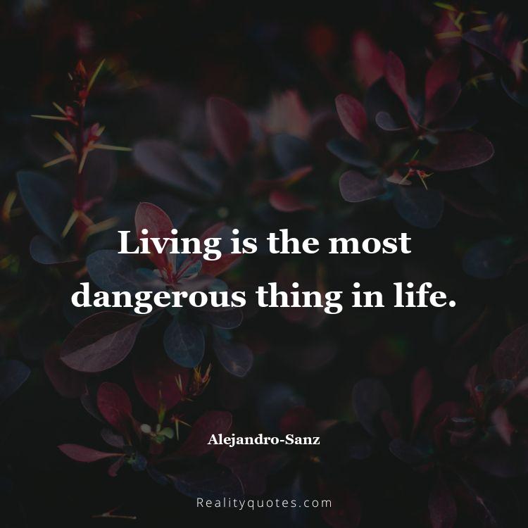70. Living is the most dangerous thing in life.