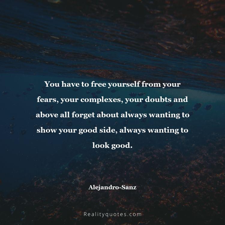 73. You have to free yourself from your fears, your complexes, your doubts and above all forget about always wanting to show your good side, always wanting to look good.