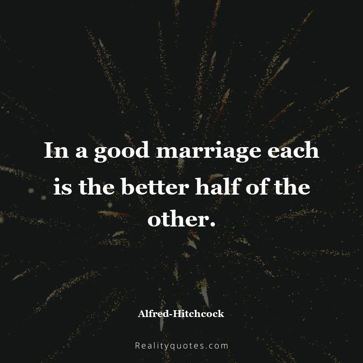 17. In a good marriage each is the better half of the other.