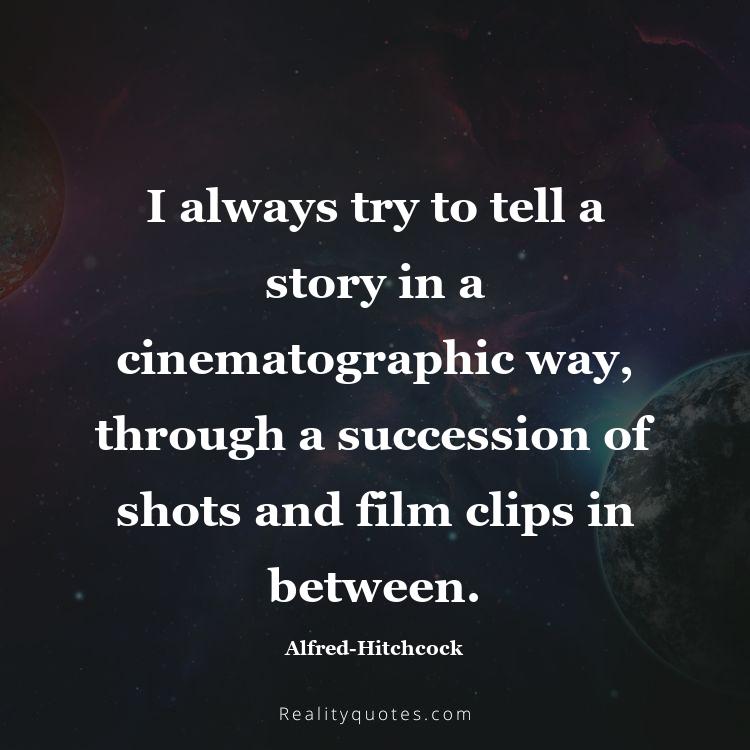 19. I always try to tell a story in a cinematographic way, through a succession of shots and film clips in between.