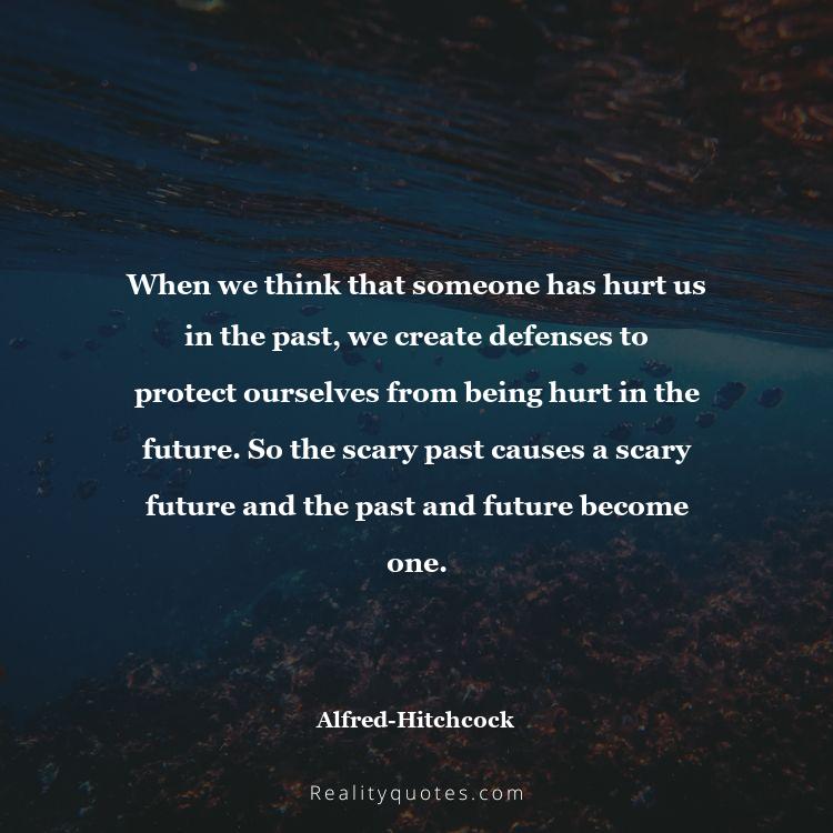 22. When we think that someone has hurt us in the past, we create defenses to protect ourselves from being hurt in the future. So the scary past causes a scary future and the past and future become one.
