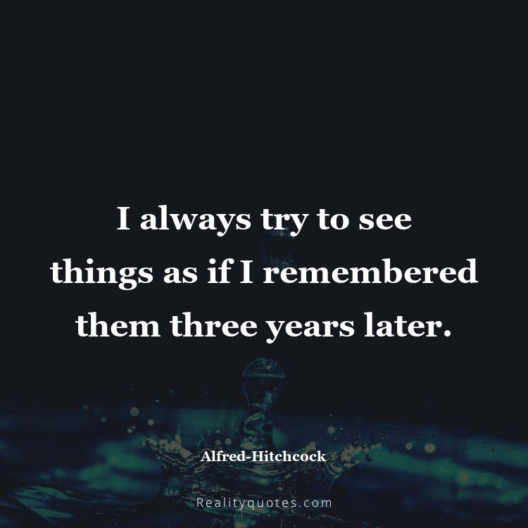 24. I always try to see things as if I remembered them three years later.
