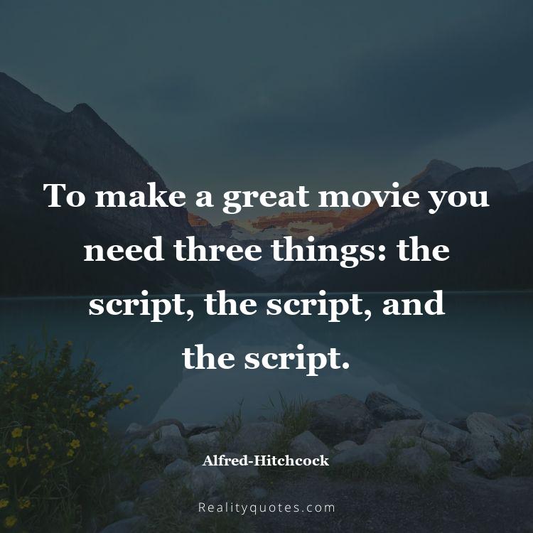26. To make a great movie you need three things: the script, the script, and the script.
