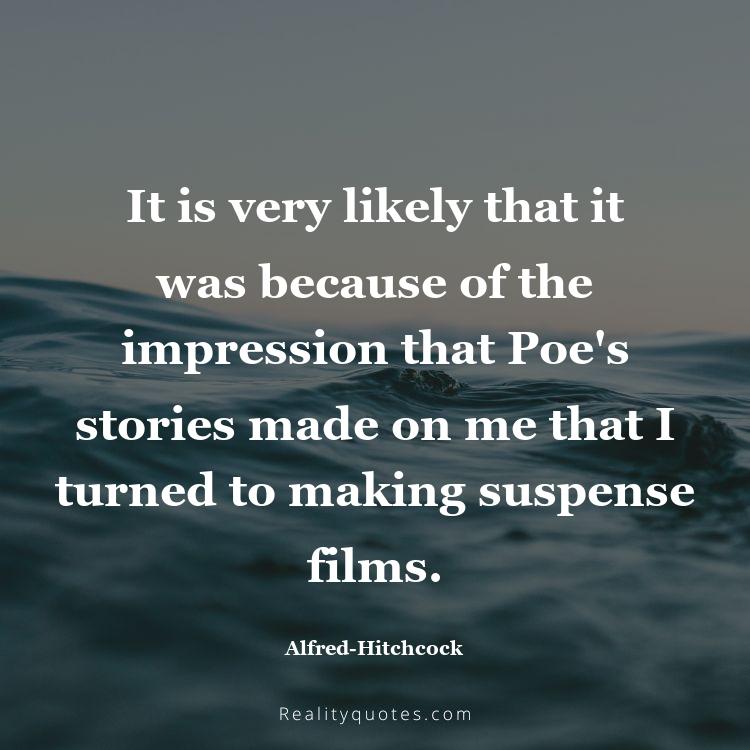 30. It is very likely that it was because of the impression that Poe's stories made on me that I turned to making suspense films.