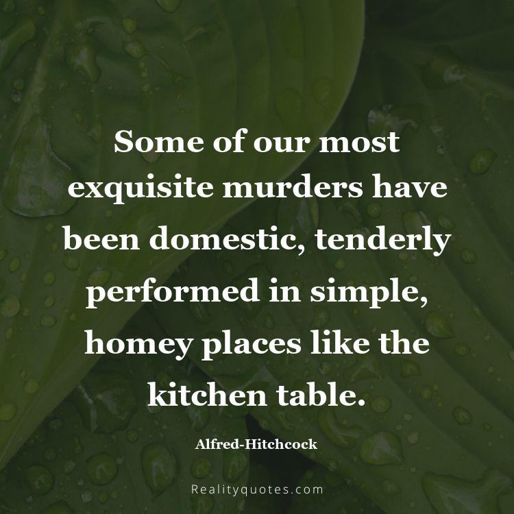 40. Some of our most exquisite murders have been domestic, tenderly performed in simple, homey places like the kitchen table.