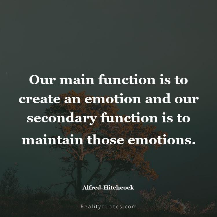 42. Our main function is to create an emotion and our secondary function is to maintain those emotions.