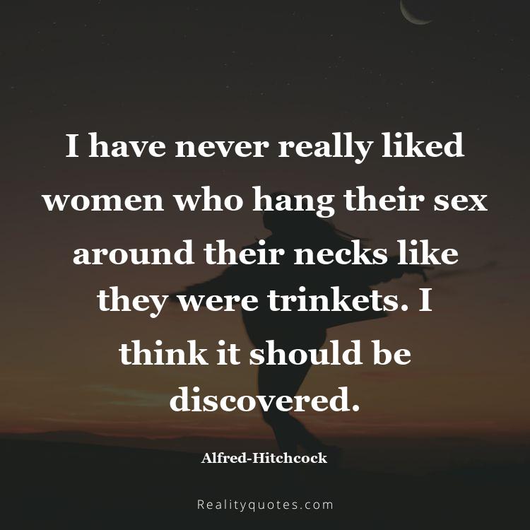 43. I have never really liked women who hang their sex around their necks like they were trinkets. I think it should be discovered.