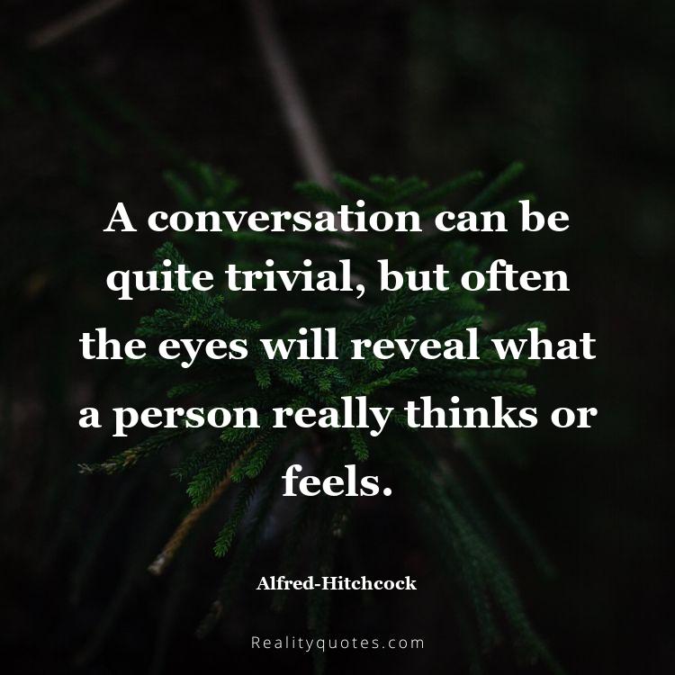 56. A conversation can be quite trivial, but often the eyes will reveal what a person really thinks or feels.