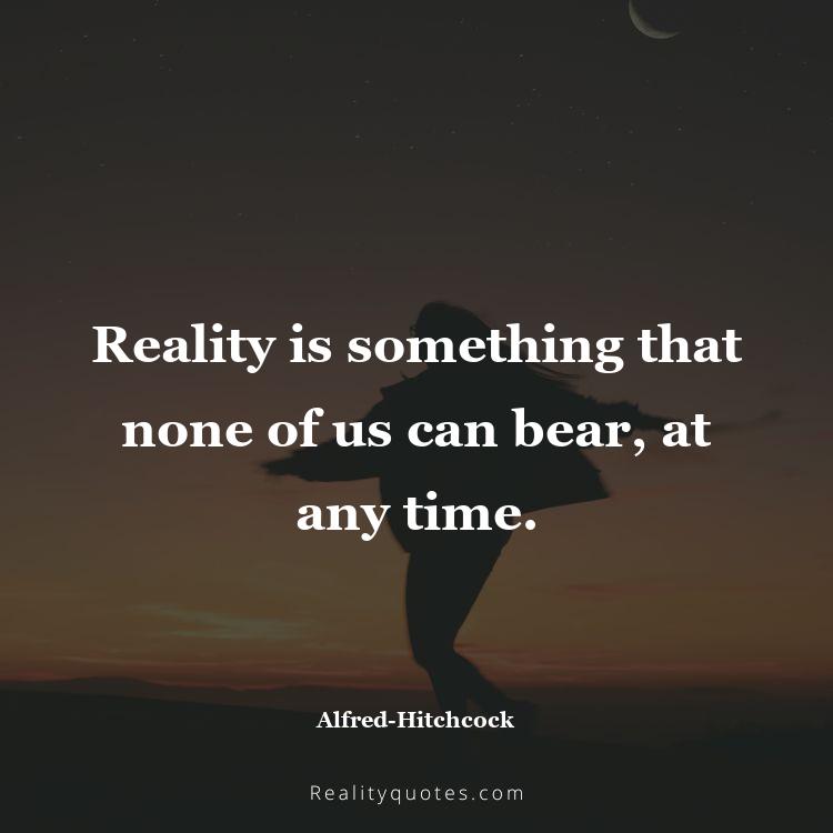 59. Reality is something that none of us can bear, at any time.