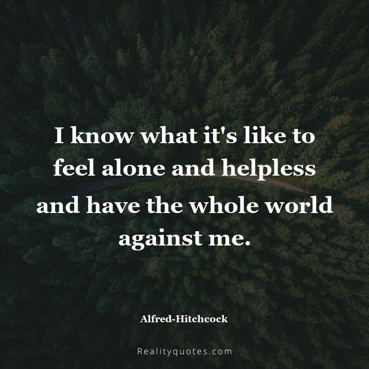60. I know what it's like to feel alone and helpless and have the whole world against me.