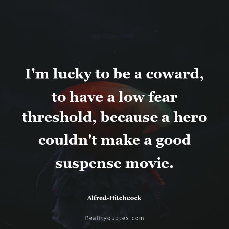 67. I'm lucky to be a coward, to have a low fear threshold, because a hero couldn't make a good suspense movie.