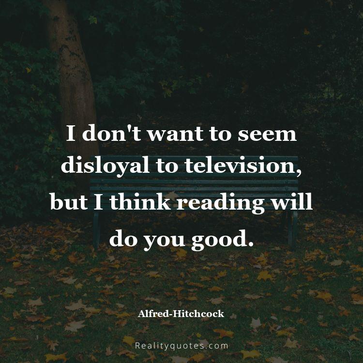 74. I don't want to seem disloyal to television, but I think reading will do you good.