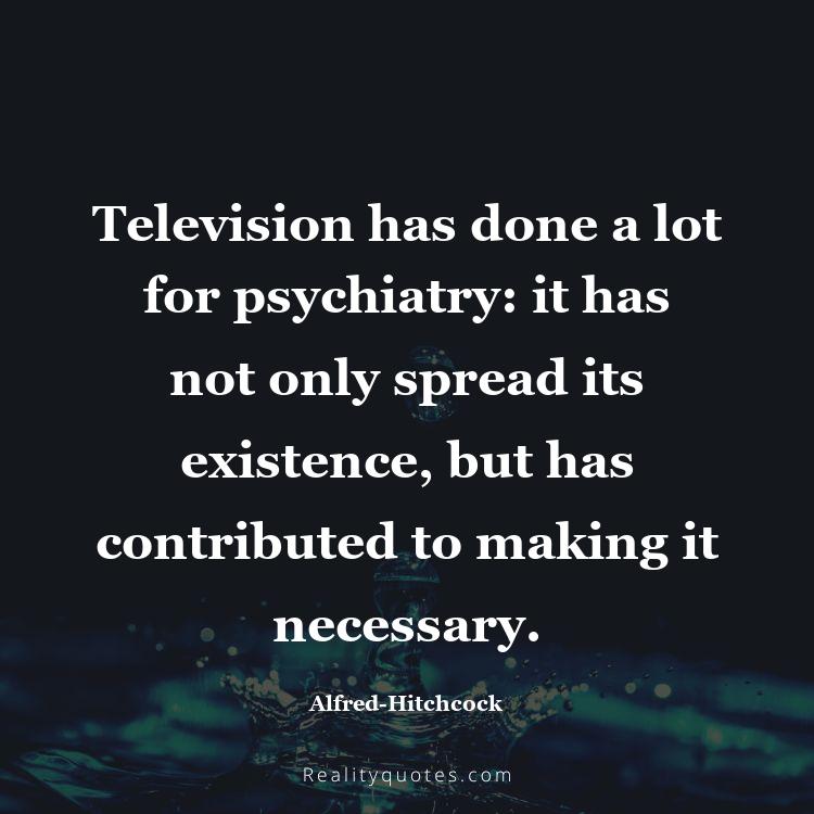 79. Television has done a lot for psychiatry: it has not only spread its existence, but has contributed to making it necessary.