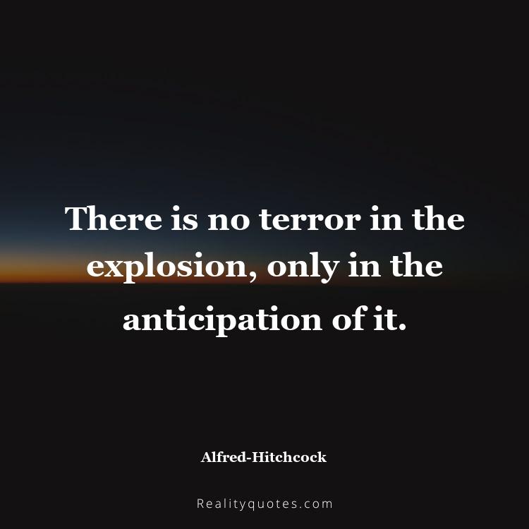 9. There is no terror in the explosion, only in the anticipation of it.